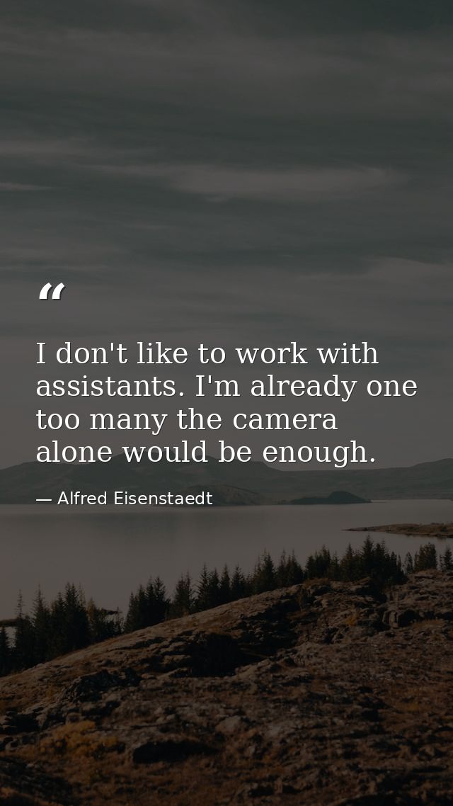 I don't like to work with assistants. I'm already one too many the camera alone would be enough. — Alfred Eisenstaedt
