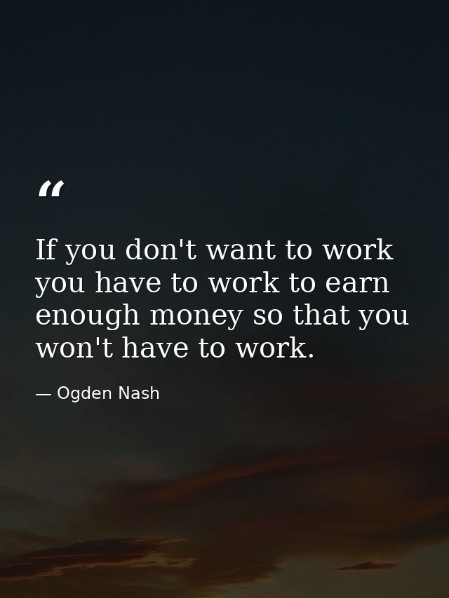 If you don't want to work you have to work to earn enough money so that you won't have to work. — Ogden Nash