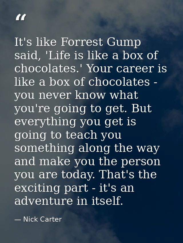 It's like Forrest Gump said, 'Life is like a box of chocolates.' Your career is like a box of chocolates - you never kno — Nick Carter
