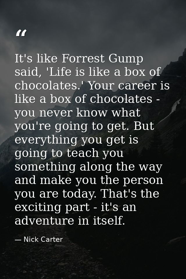 It's like Forrest Gump said, 'Life is like a box of chocolates.' Your career is like a box of chocolates - you never kno — Nick Carter