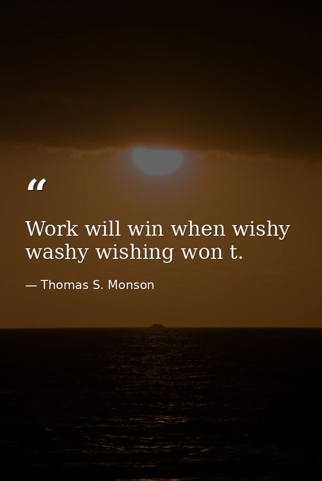 Work will win when wishy washy wishing won t. — Thomas S. Monson