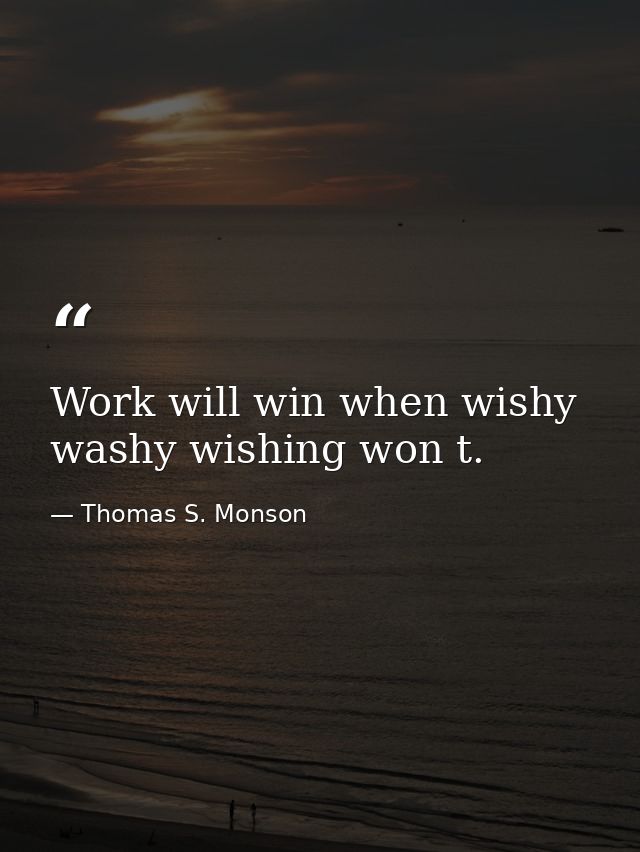 Work will win when wishy washy wishing won t. — Thomas S. Monson