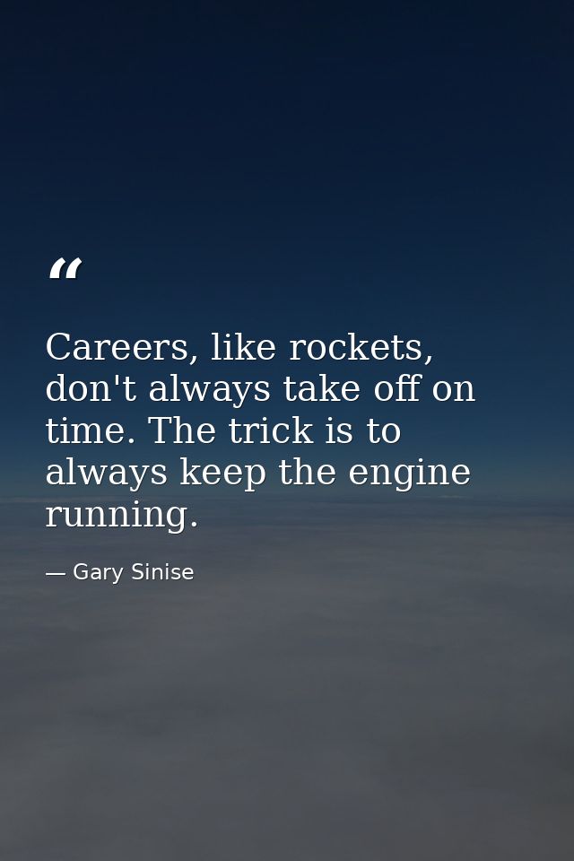 Careers, like rockets, don't always take off on time. The trick is to always keep the engine running. — Gary Sinise