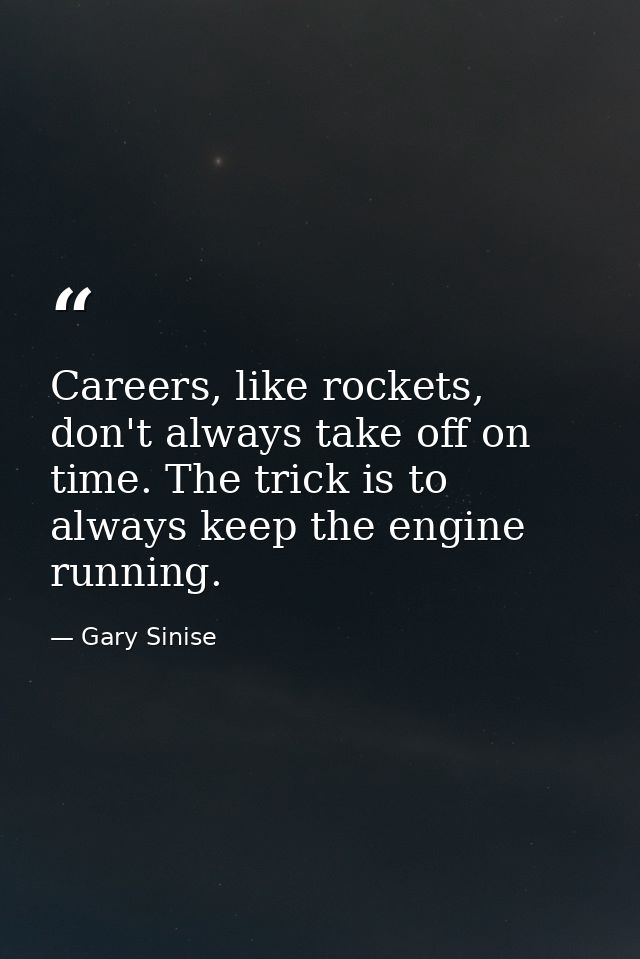 Careers, like rockets, don't always take off on time. The trick is to always keep the engine running. — Gary Sinise