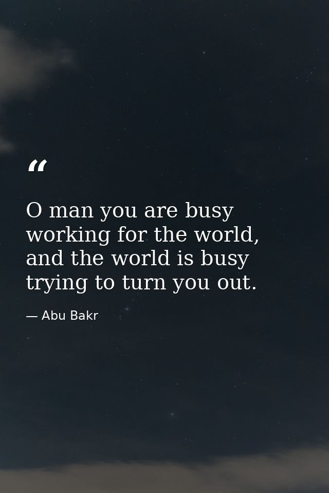 O man you are busy working for the world, and the world is busy trying to turn you out. — Abu Bakr