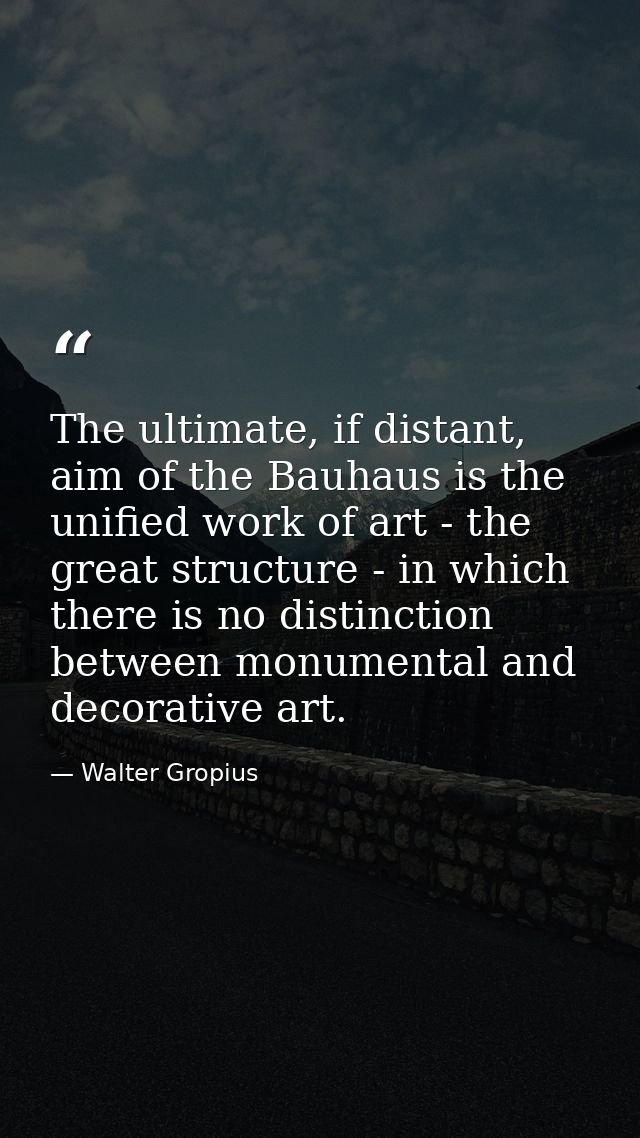 The ultimate, if distant, aim of the Bauhaus is the unified work of art - the great structure - in which there is no dis — Walter Gropius
