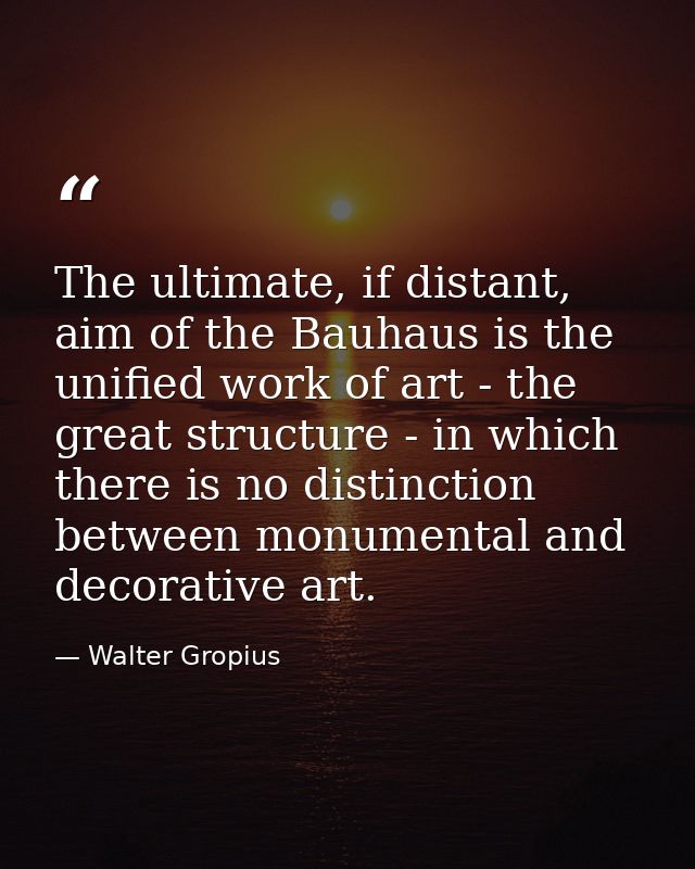 The ultimate, if distant, aim of the Bauhaus is the unified work of art - the great structure - in which there is no dis — Walter Gropius
