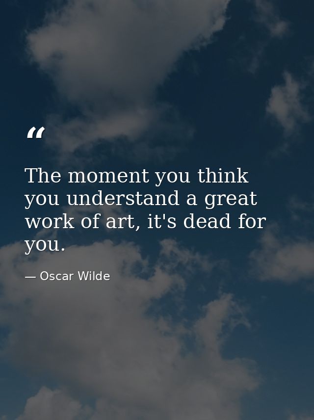 The moment you think you understand a great work of art, it's dead for you. — Oscar Wilde