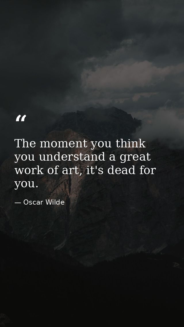 The moment you think you understand a great work of art, it's dead for you. — Oscar Wilde