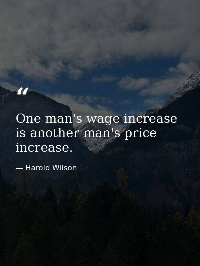 One man's wage increase is another man's price increase. — Harold Wilson