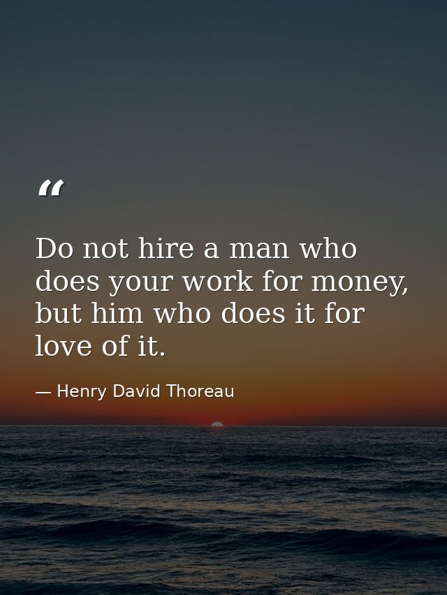 Do not hire a man who does your work for money, but him who does it for love of it. — Henry David Thoreau