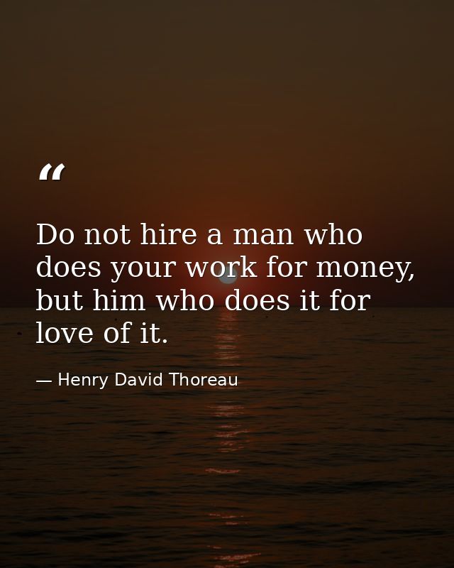 Do not hire a man who does your work for money, but him who does it for love of it. — Henry David Thoreau