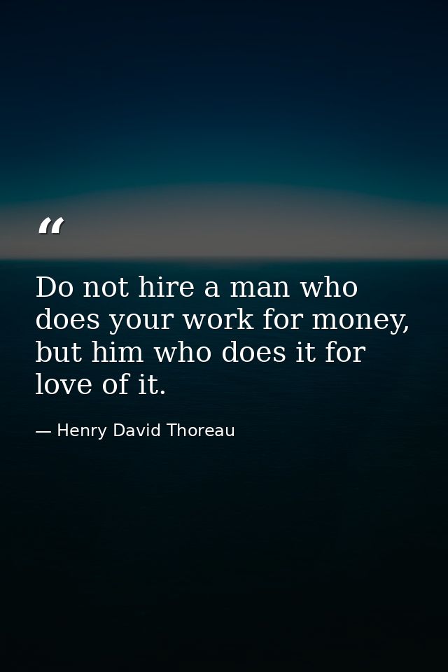 Do not hire a man who does your work for money, but him who does it for love of it. — Henry David Thoreau