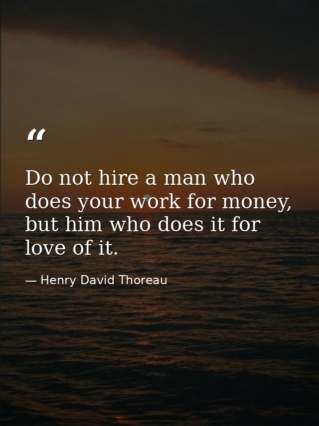Do not hire a man who does your work for money, but him who does it for love of it. — Henry David Thoreau