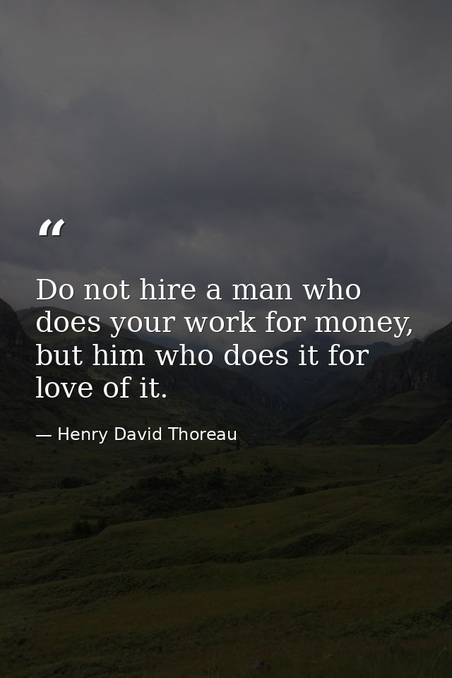 Do not hire a man who does your work for money, but him who does it for love of it. — Henry David Thoreau