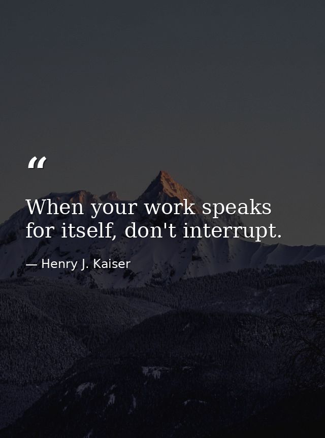When your work speaks for itself, don't interrupt. — Henry J. Kaiser