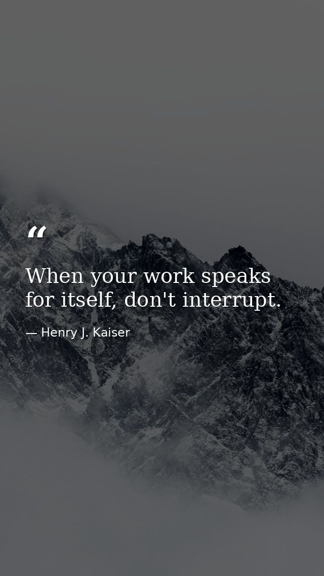 When your work speaks for itself, don't interrupt. — Henry J. Kaiser