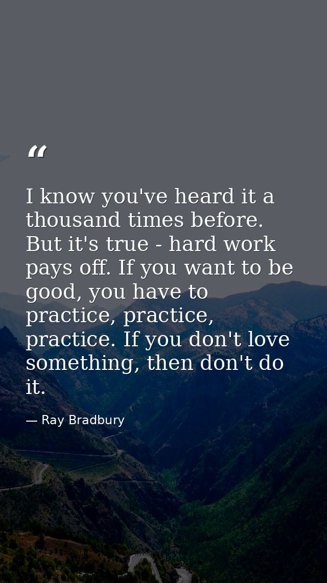 I know you've heard it a thousand times before. But it's true - hard work pays off. If you want to be good, you have to  — Ray Bradbury