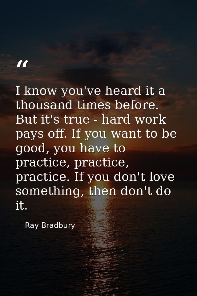 I know you've heard it a thousand times before. But it's true - hard work pays off. If you want to be good, you have to  — Ray Bradbury