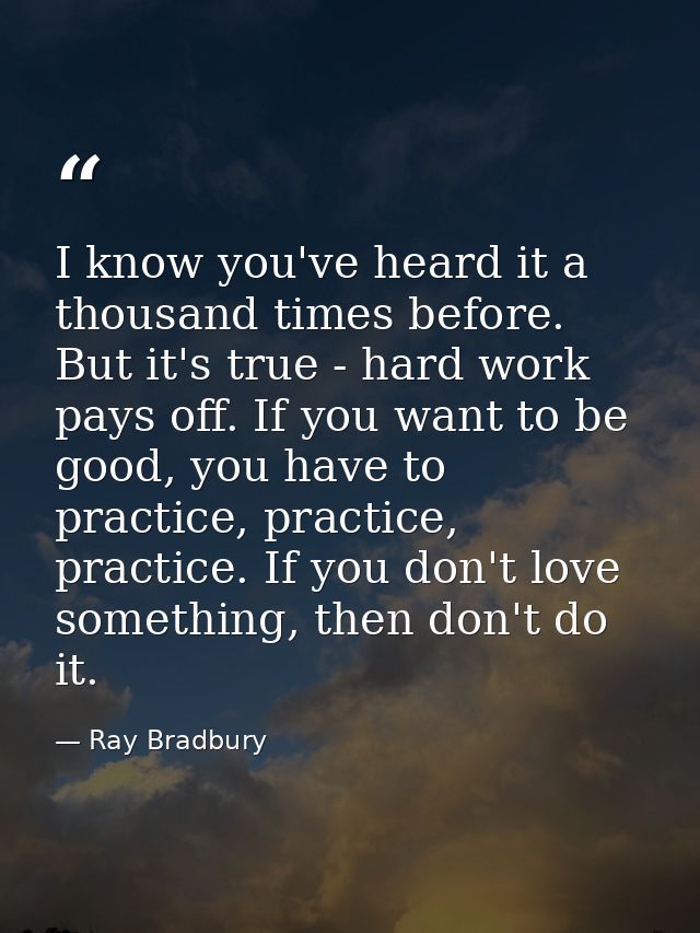 I know you've heard it a thousand times before. But it's true - hard work pays off. If you want to be good, you have to  — Ray Bradbury