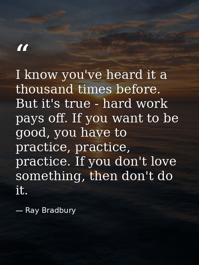 I know you've heard it a thousand times before. But it's true - hard work pays off. If you want to be good, you have to  — Ray Bradbury
