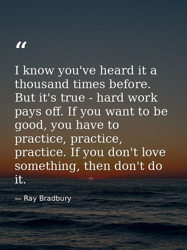 I know you've heard it a thousand times before. But it's true - hard work pays off. If you want to be good, you have to  — Ray Bradbury