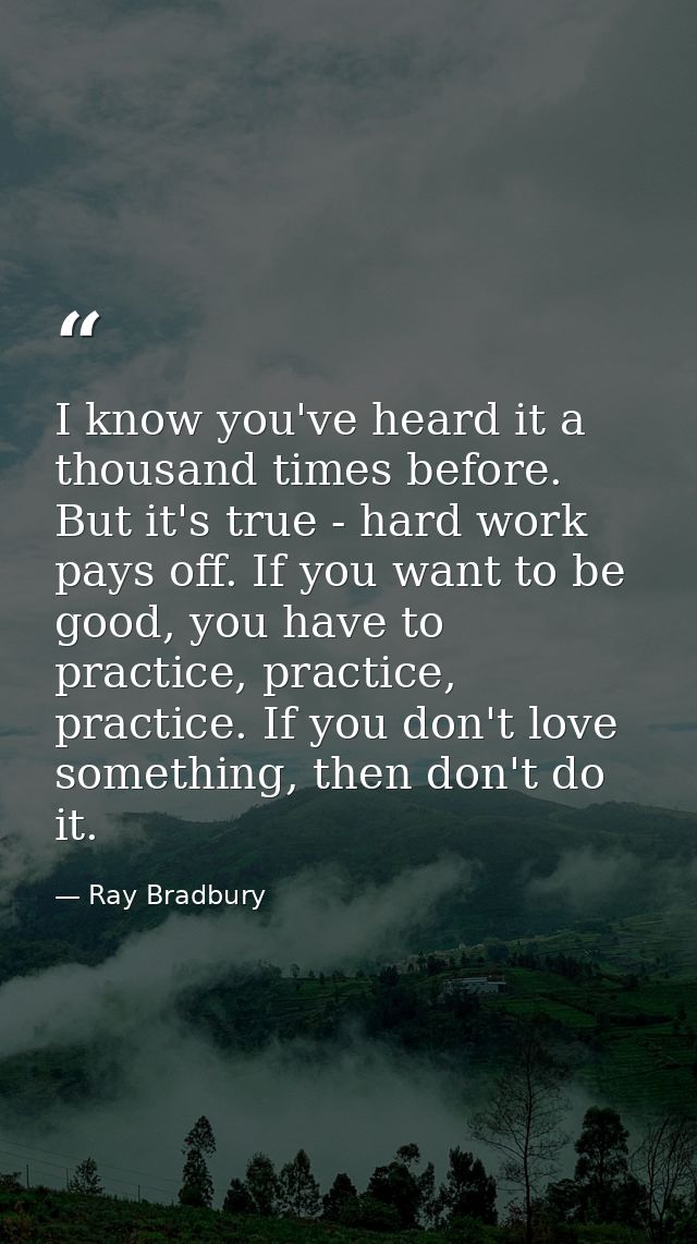 I know you've heard it a thousand times before. But it's true - hard work pays off. If you want to be good, you have to  — Ray Bradbury