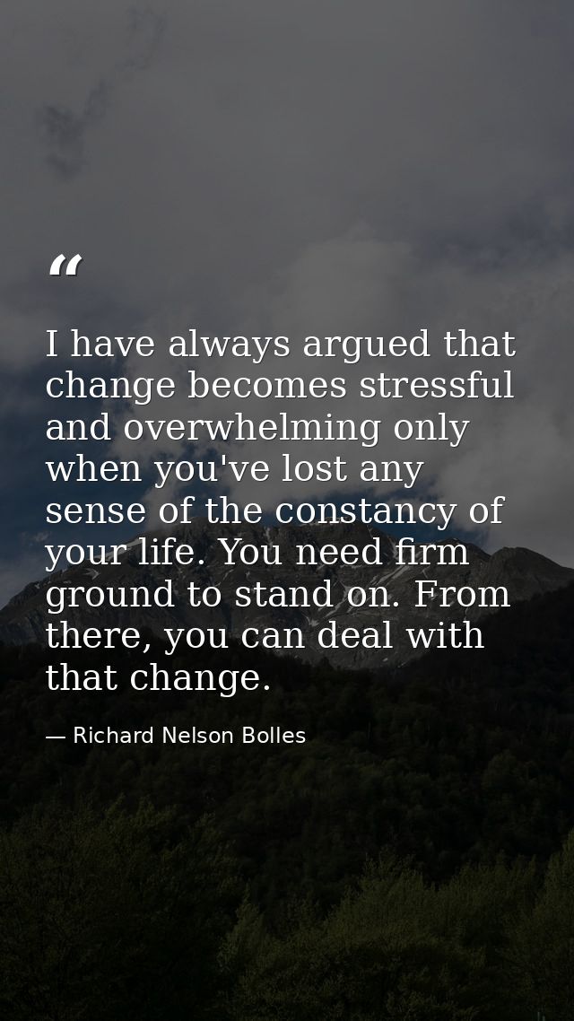 I have always argued that change becomes stressful and overwhelming only when you've lost any sense of the constancy of  — Richard Nelson Bolles