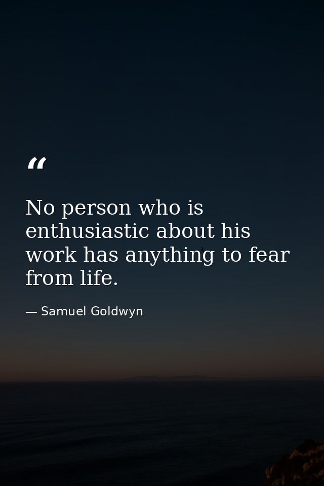 No person who is enthusiastic about his work has anything to fear from life. — Samuel Goldwyn