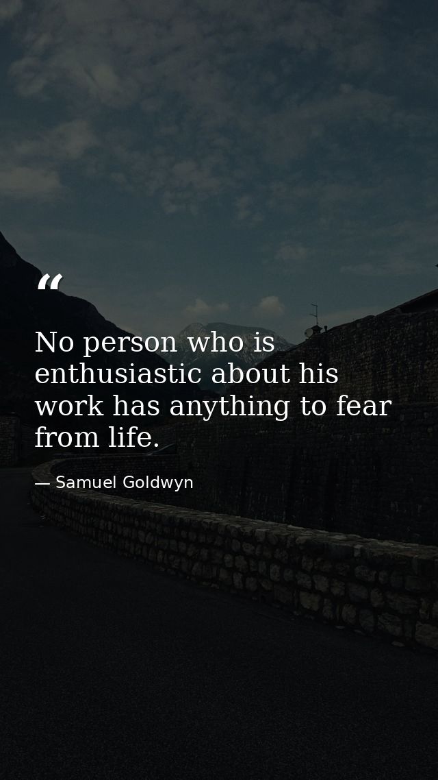 No person who is enthusiastic about his work has anything to fear from life. — Samuel Goldwyn