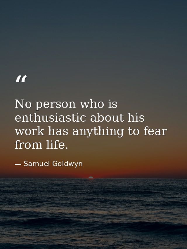 No person who is enthusiastic about his work has anything to fear from life. — Samuel Goldwyn