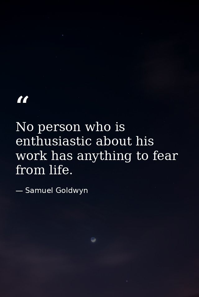 No person who is enthusiastic about his work has anything to fear from life. — Samuel Goldwyn