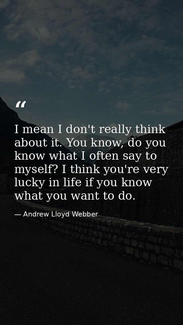 I mean I don't really think about it. You know, do you know what I often say to myself? I think you're very lucky in lif — Andrew Lloyd Webber