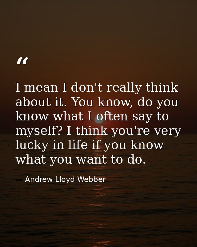 I mean I don't really think about it. You know, do you know what I often say to myself? I think you're very lucky in lif — Andrew Lloyd Webber