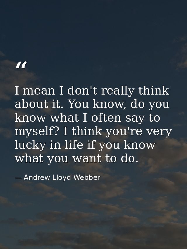 I mean I don't really think about it. You know, do you know what I often say to myself? I think you're very lucky in lif — Andrew Lloyd Webber