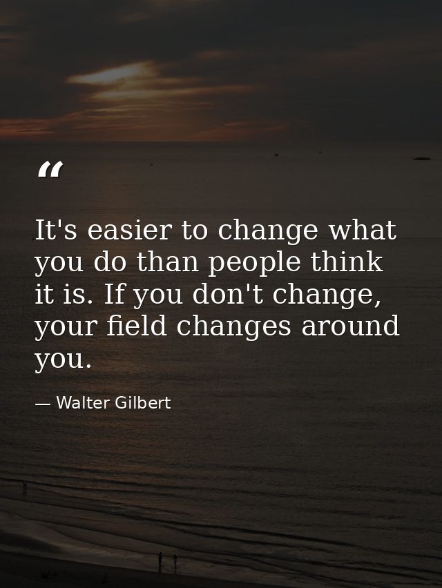 It's easier to change what you do than people think it is. If you don't change, your field changes around you. — Walter Gilbert