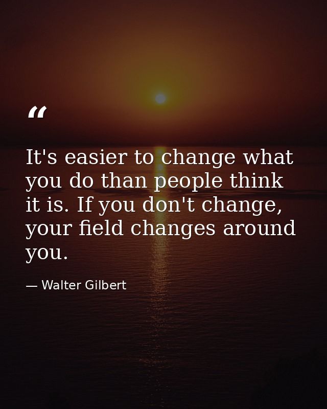 It's easier to change what you do than people think it is. If you don't change, your field changes around you. — Walter Gilbert