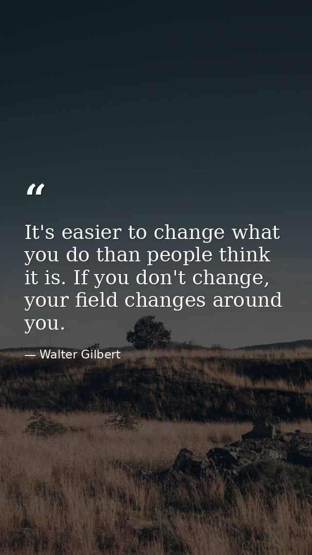 It's easier to change what you do than people think it is. If you don't change, your field changes around you. — Walter Gilbert