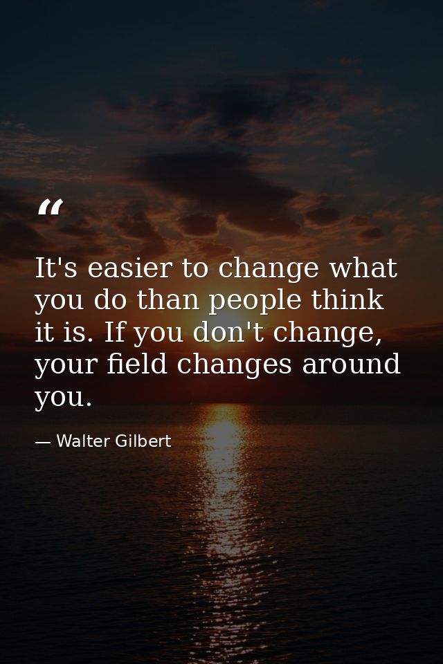 It's easier to change what you do than people think it is. If you don't change, your field changes around you. — Walter Gilbert