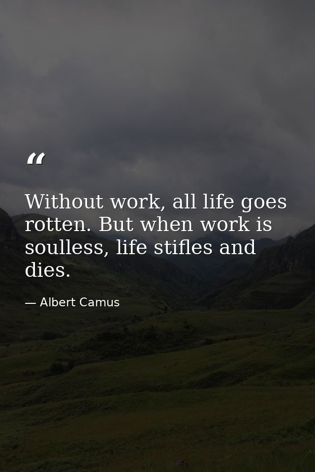 Without work, all life goes rotten. But when work is soulless, life stifles and dies. — Albert Camus
