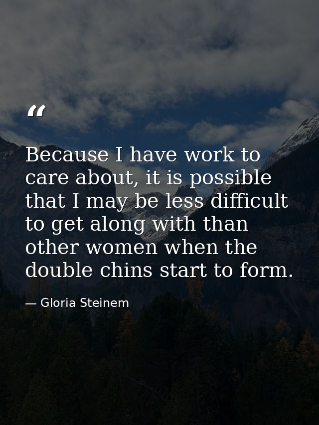 Because I have work to care about, it is possible that I may be less difficult to get along with than other women when t — Gloria Steinem