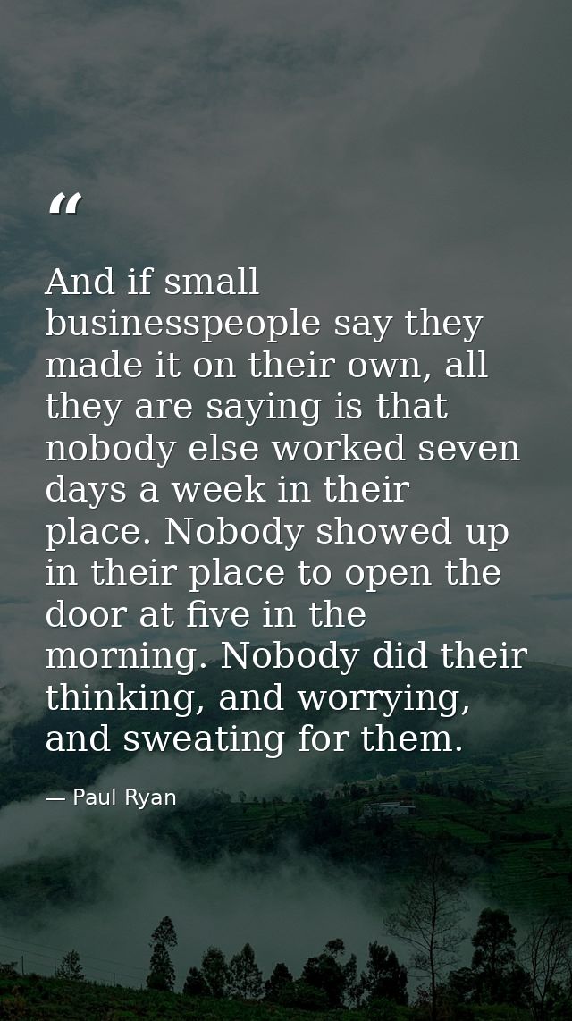 And if small businesspeople say they made it on their own, all they are saying is that nobody else worked seven days a w — Paul Ryan