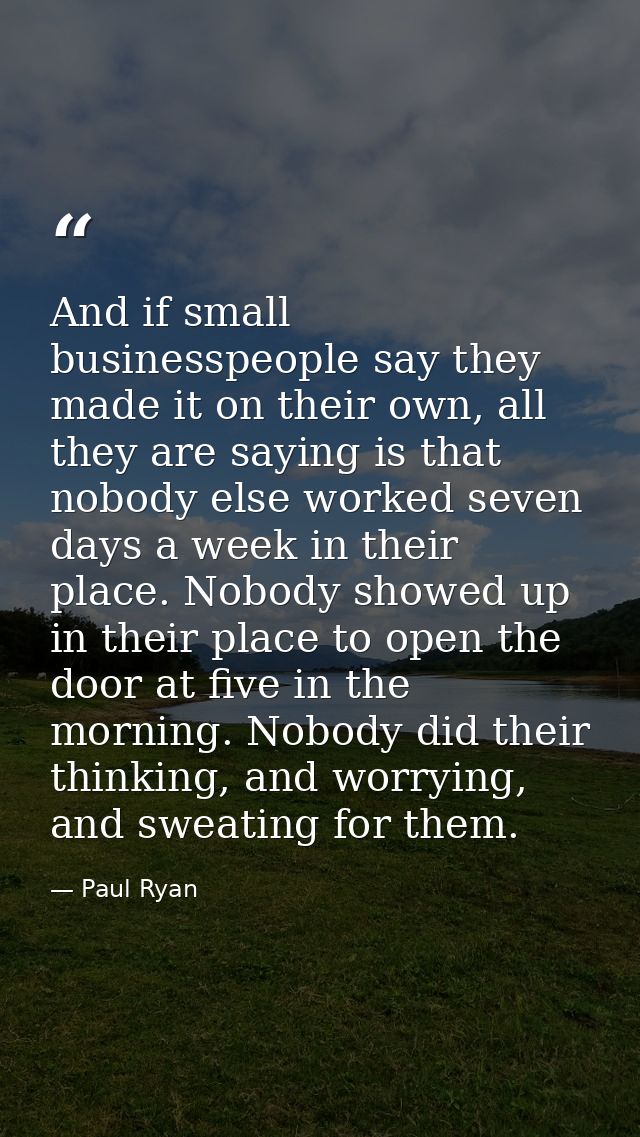 And if small businesspeople say they made it on their own, all they are saying is that nobody else worked seven days a w — Paul Ryan