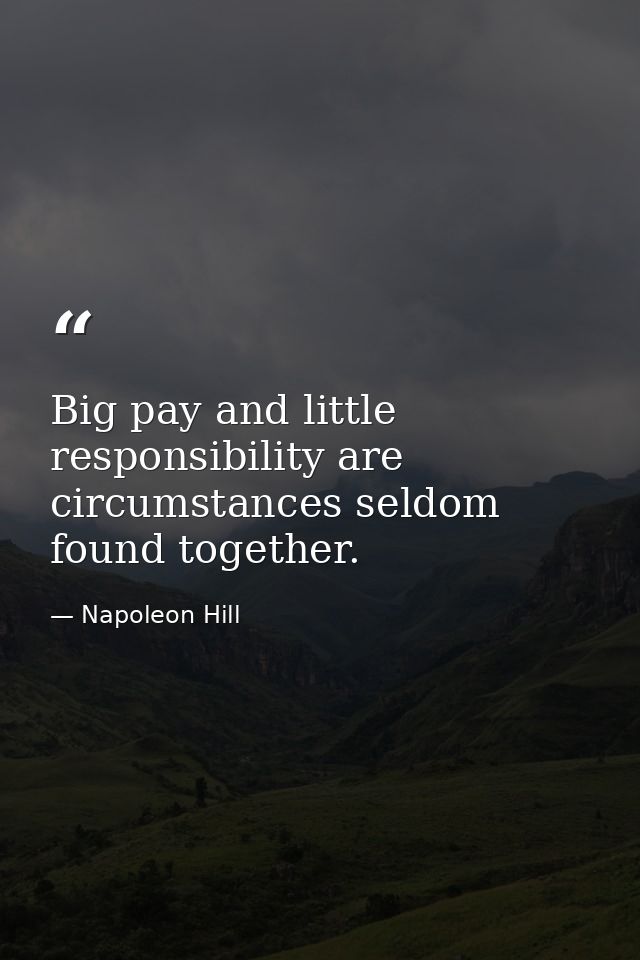 Big pay and little responsibility are circumstances seldom found together. — Napoleon Hill