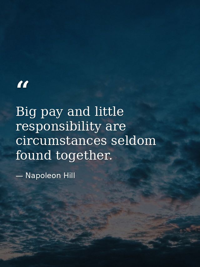 Big pay and little responsibility are circumstances seldom found together. — Napoleon Hill