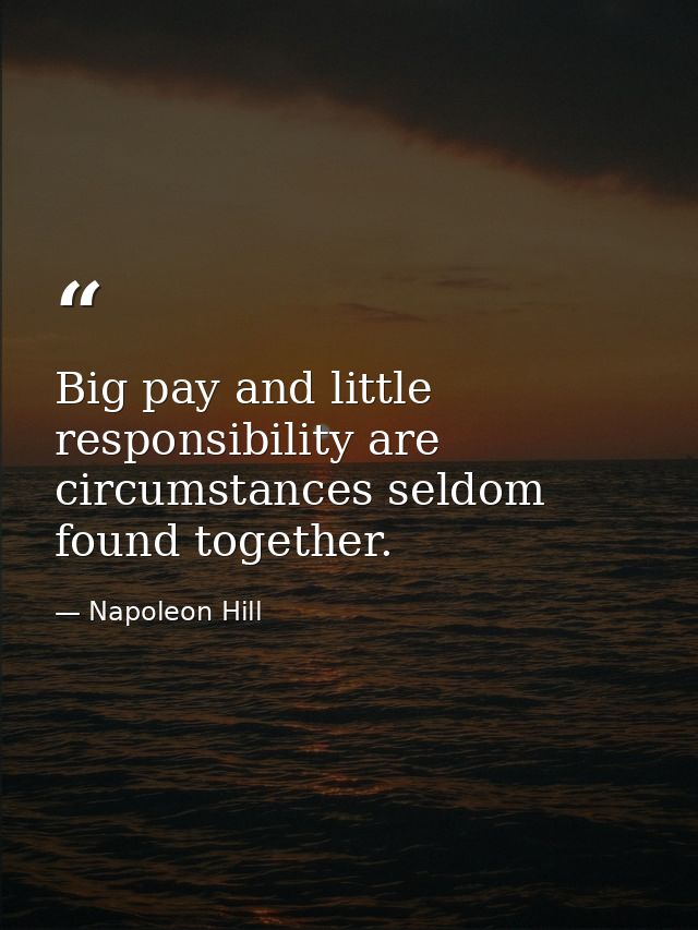 Big pay and little responsibility are circumstances seldom found together. — Napoleon Hill