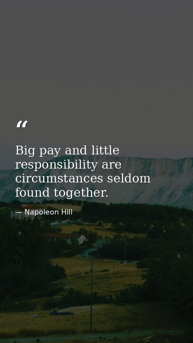 Big pay and little responsibility are circumstances seldom found together. — Napoleon Hill
