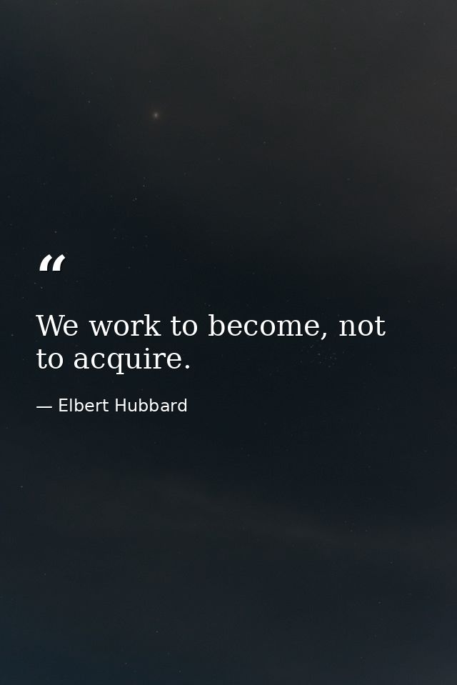 We work to become, not to acquire. — Elbert Hubbard