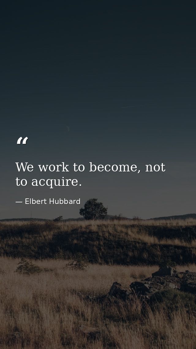 We work to become, not to acquire. — Elbert Hubbard