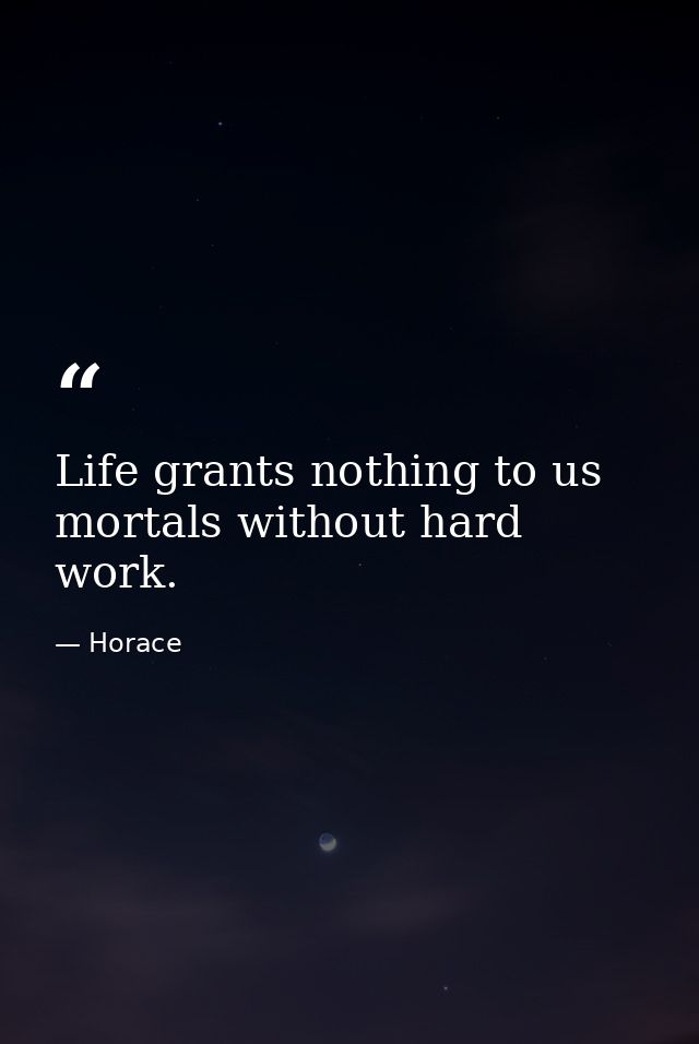 Life grants nothing to us mortals without hard work. — Horace